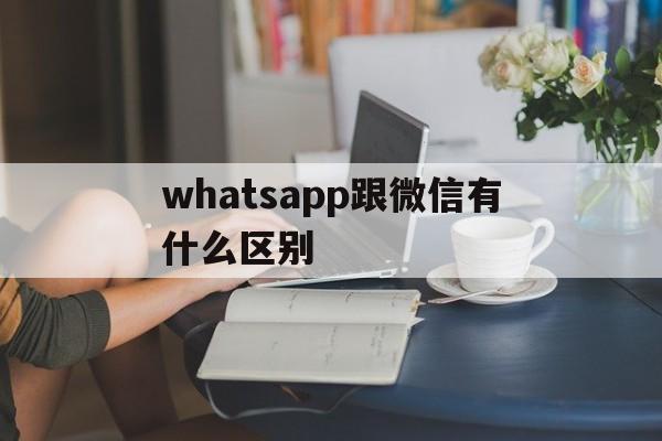 whatsapp跟微信有什么区别_whatsapp与whatsapp messenger