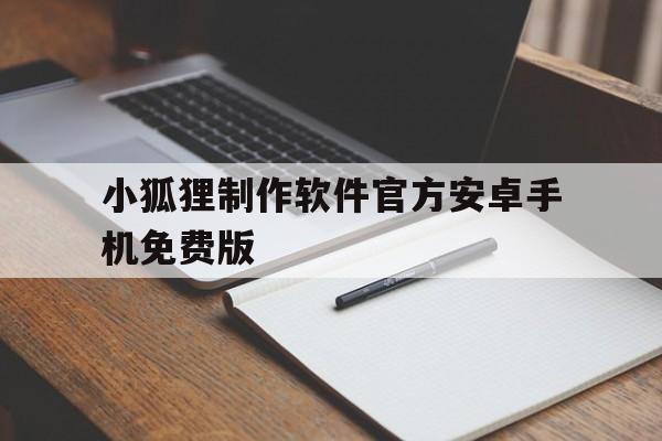 关于小狐狸制作软件官方安卓手机免费版的信息