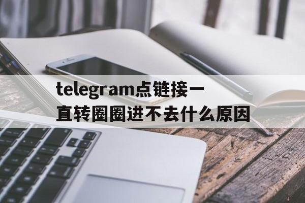 关于telegram点链接一直转圈圈进不去什么原因的信息