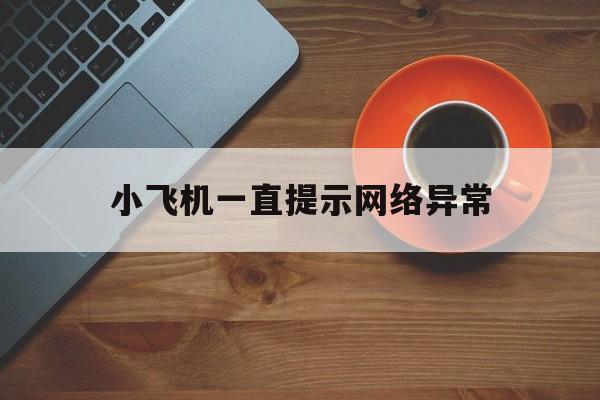 小飞机一直提示网络异常_小飞机一直提示网络异常怎么解决