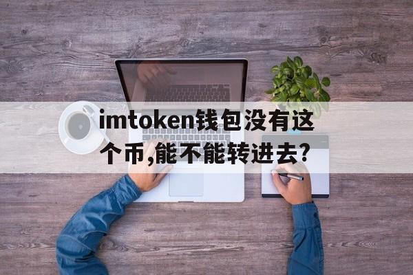 关于imtoken钱包没有这个币,能不能转进去?的信息