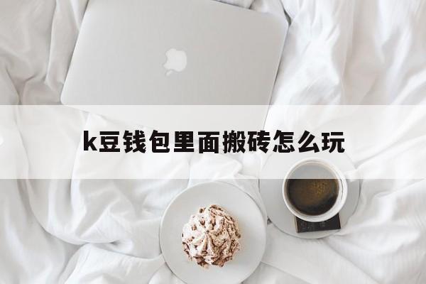 关于k豆钱包里面搬砖怎么玩的信息