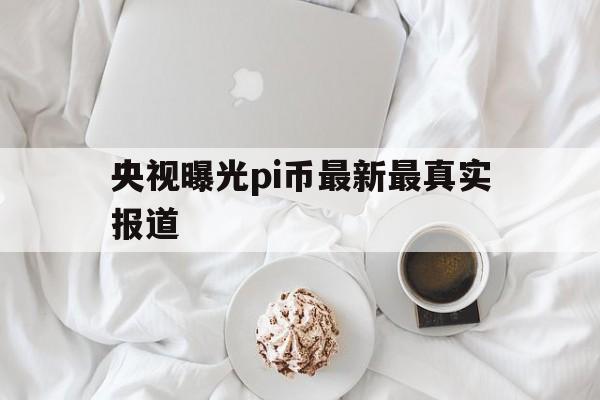 央视曝光pi币最新最真实报道的简单介绍