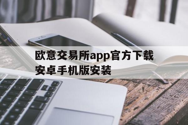 欧意交易所app官方下载安卓手机版安装_欧意交易所app官方下载安卓手机版安装教程