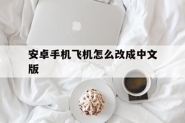 包含安卓手机飞机怎么改成中文版的词条