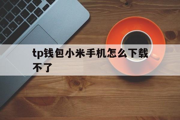 tp钱包小米手机怎么下载不了_tp钱包下载地址tp钱包下载地址