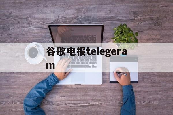 谷歌电报telegeram_国内怎么注册telegeram