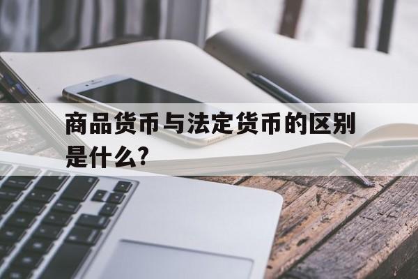 商品货币与法定货币的区别是什么?_商品货币与法定货币的区别是什么和什么