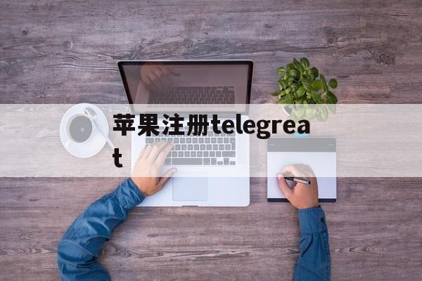 苹果注册telegreat_苹果telegreat注册教程