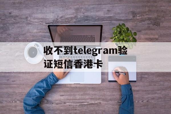 收不到telegram验证短信香港卡_telegram收不到短信验证怎么登陆