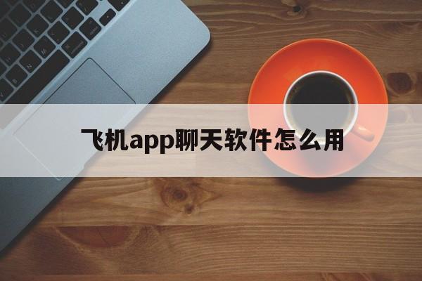 飞机app聊天软件怎么用_飞机app聊天软件用什么加速器