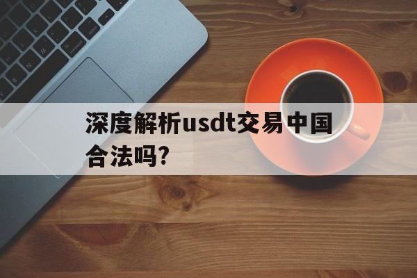 深度解析usdt交易中国合法吗?_深度解析usdt交易中国合法吗知乎