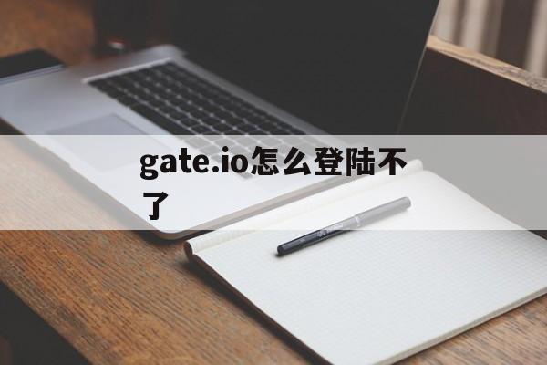 gate.io怎么登陆不了_gateioio官方网站怎么登陆不上去